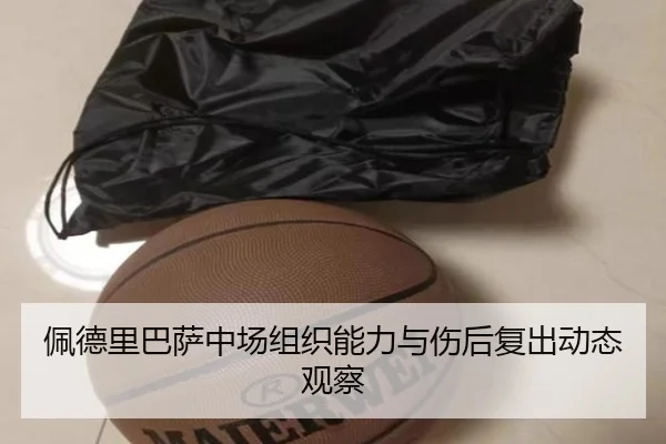 佩德里巴萨中场组织能力与伤后复出动态观察
