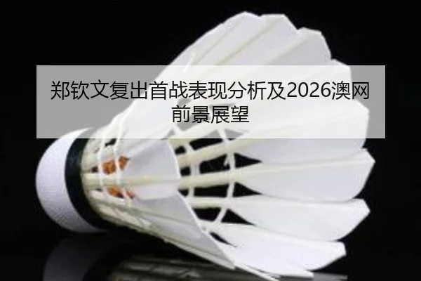 郑钦文复出首战表现分析及2026澳网前景展望